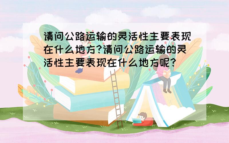 请问公路运输的灵活性主要表现在什么地方?请问公路运输的灵活性主要表现在什么地方呢?