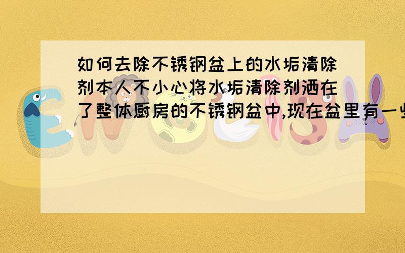 如何去除不锈钢盆上的水垢清除剂本人不小心将水垢清除剂洒在了整体厨房的不锈钢盆中,现在盆里有一些被氧化的痕迹,我用了碱面、牙膏擦洗都不管用.房子是刚刚装修好的,还没住几天就成