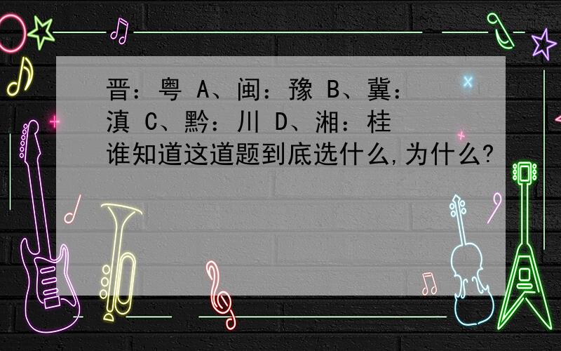 晋：粤 A、闽：豫 B、冀：滇 C、黔：川 D、湘：桂 谁知道这道题到底选什么,为什么?