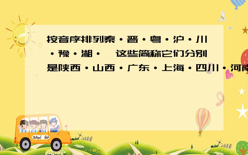 按音序排列秦·晋·粤·沪·川·豫·湘·渝这些简称它们分别是陕西·山西·广东·上海·四川·河南·湖南·重庆的简称.回答的不详细也可以,只要答对就行,对了还会加分的.