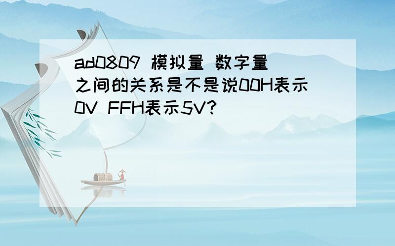 ad0809 模拟量 数字量之间的关系是不是说00H表示0V FFH表示5V?