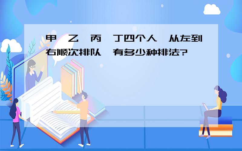 甲、乙、丙、丁四个人,从左到右顺次排队,有多少种排法?