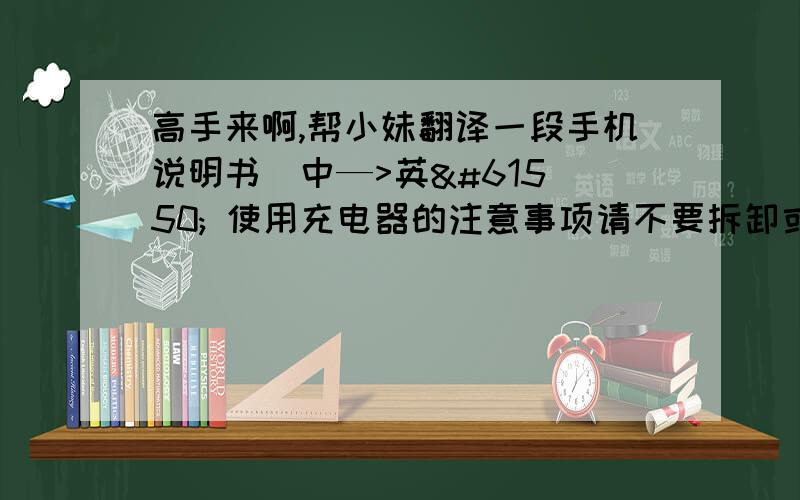 高手来啊,帮小妹翻译一段手机说明书  中—>英 使用充电器的注意事项请不要拆卸或改装充电器,否则会导致人身伤害、触电、起火和充电器损坏.请使用220V交流电.使用其它电压会引起