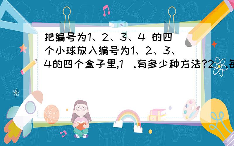 把编号为1、2、3、4 的四个小球放入编号为1、2、3、4的四个盒子里,1）.有多少种方法?2）.每个盒子至多一球,有多少种方法?3）.恰有一个空盒,有多少种方法?4）.将四个不同的小球换成四个相