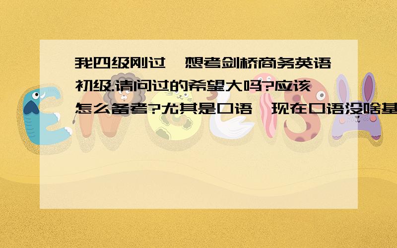 我四级刚过,想考剑桥商务英语初级.请问过的希望大吗?应该怎么备考?尤其是口语,现在口语没啥基础~谢