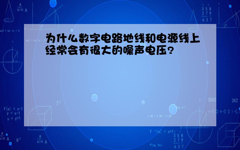 为什么数字电路地线和电源线上经常会有很大的噪声电压?