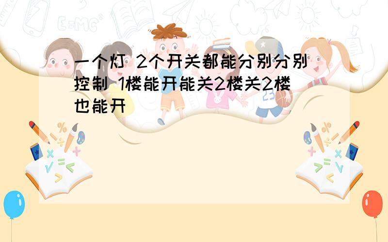 一个灯 2个开关都能分别分别控制 1楼能开能关2楼关2楼也能开