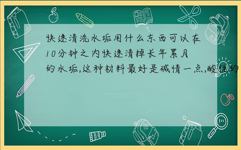 快速清洗水垢用什么东西可以在10分钟之内快速清掉长年累月的水垢,这种材料最好是碱情一点,酸性的话怕腐蚀太严重,像洁厕粉,和小苏打便宜一点的,这两就是分解水垢太慢了一点,我想要快