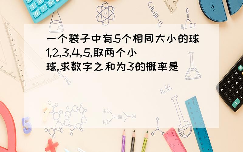 一个袋子中有5个相同大小的球1,2,3,4,5,取两个小球,求数字之和为3的概率是