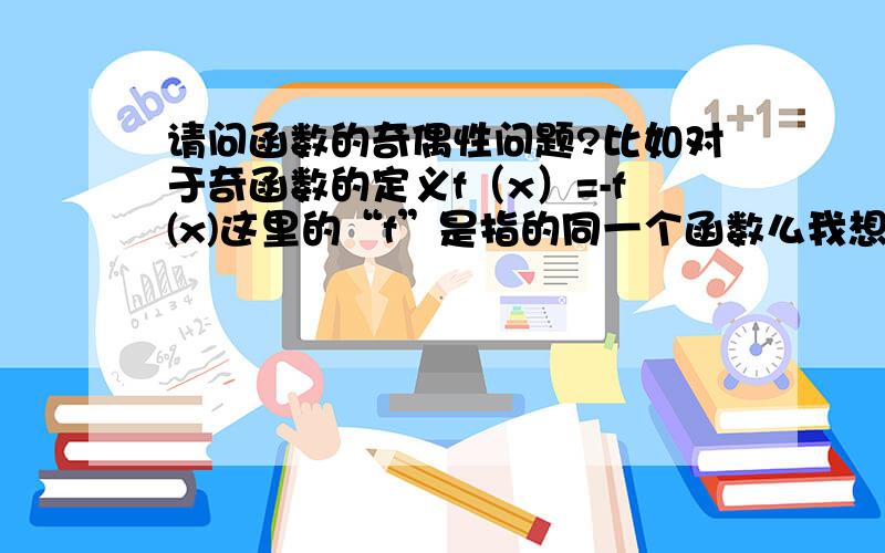 请问函数的奇偶性问题?比如对于奇函数的定义f（x）=-f(x)这里的“f”是指的同一个函数么我想问的是有些题目要求我们求当x＞或＜0时分别的解析式这个“f”可以把两个定义域的解析式表达