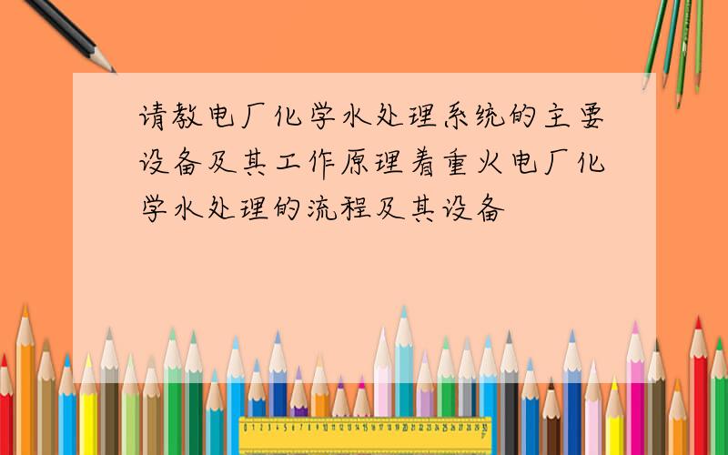 请教电厂化学水处理系统的主要设备及其工作原理着重火电厂化学水处理的流程及其设备