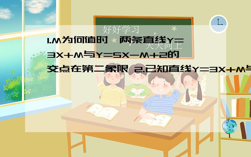 1.M为何值时,两条直线Y=3X+M与Y=5X-M+2的交点在第二象限 2.已知直线Y=3X+M与两坐标轴围成的面积是6,求M值