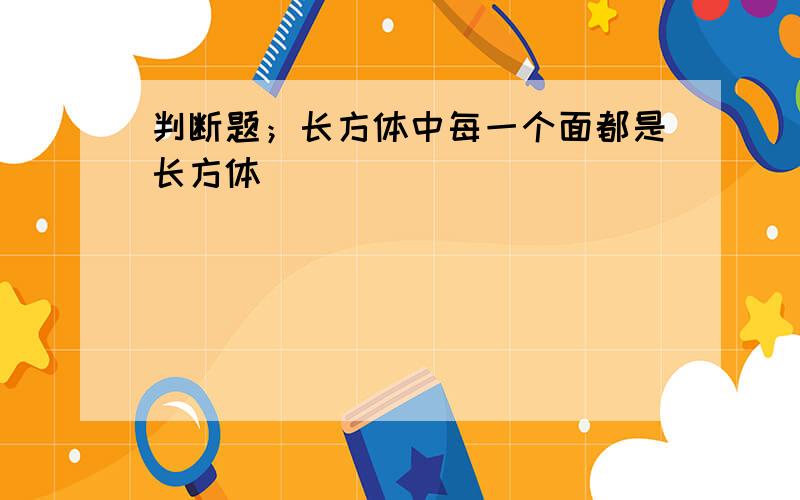 判断题；长方体中每一个面都是长方体