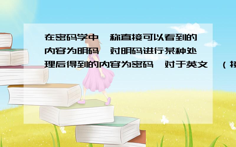 在密码学中,称直接可以看到的内容为明码,对明码进行某种处理后得到的内容为密码,对于英文,（接着看下人们将26个字母按顺序分别对应整数0到25,现有4个字母构成的密码单词,记4个字母对应