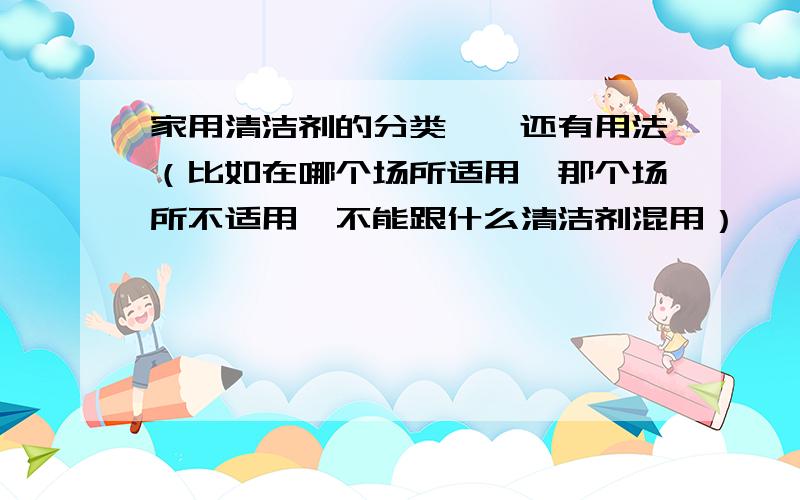 家用清洁剂的分类、、还有用法（比如在哪个场所适用、那个场所不适用、不能跟什么清洁剂混用）、、