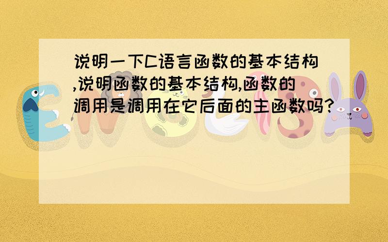 说明一下C语言函数的基本结构,说明函数的基本结构,函数的调用是调用在它后面的主函数吗?