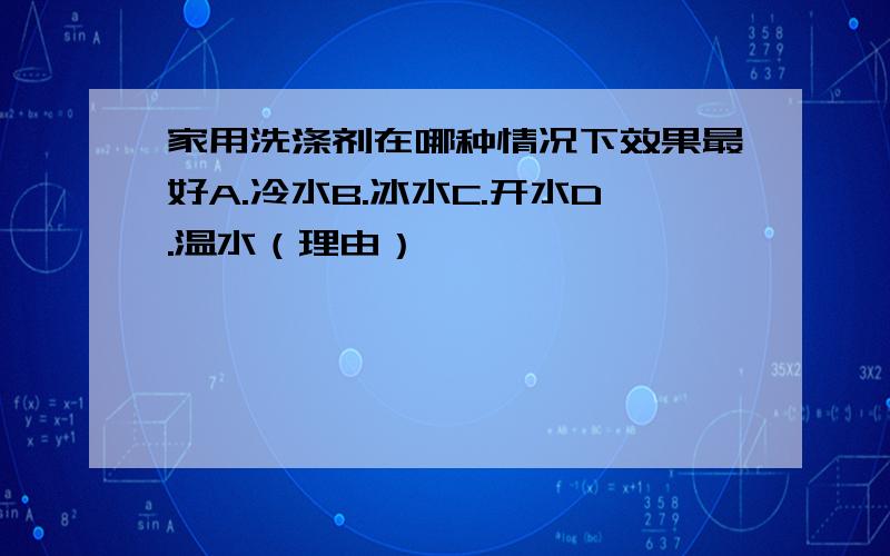 家用洗涤剂在哪种情况下效果最好A.冷水B.冰水C.开水D.温水（理由）