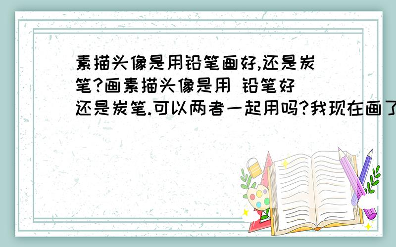 素描头像是用铅笔画好,还是炭笔?画素描头像是用 铅笔好 还是炭笔.可以两者一起用吗?我现在画了3周铅笔头像,我想画炭笔头像可以吗?我是想在画一段时间铅笔的,等造型已经很准确的时候再