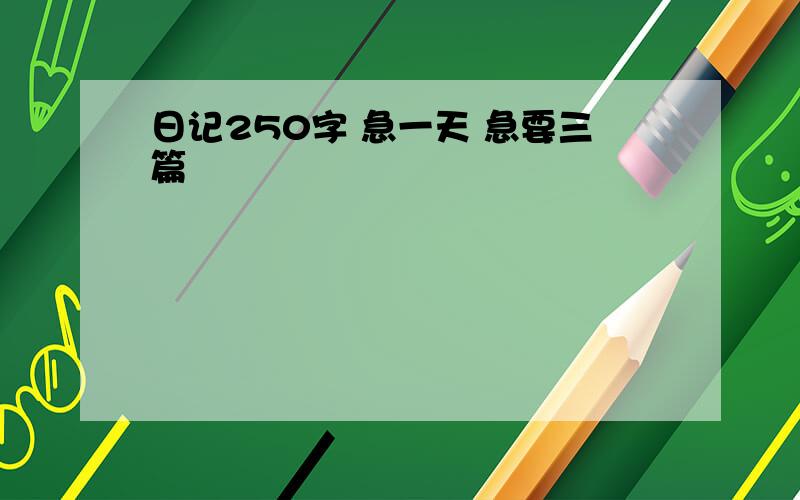 日记250字 急一天 急要三篇