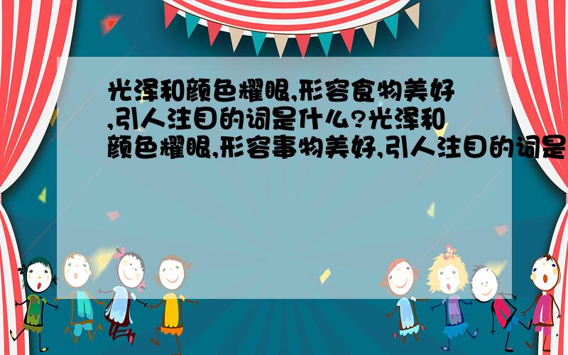 光泽和颜色耀眼,形容食物美好,引人注目的词是什么?光泽和颜色耀眼,形容事物美好,引人注目的词是什么?我打错了，抱歉