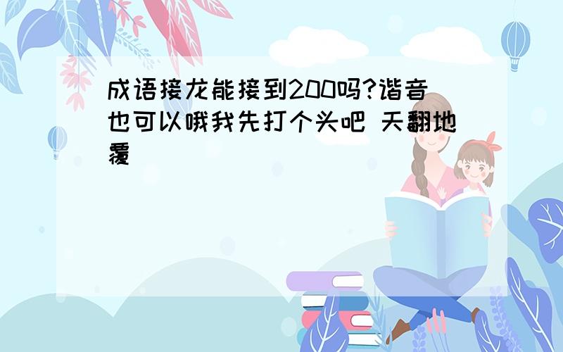 成语接龙能接到200吗?谐音也可以哦我先打个头吧 天翻地覆