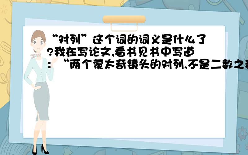 “对列”这个词的词义是什么了?我在写论文,看书见书中写道：“两个蒙太奇镜头的对列,不是二数之和,而是二数之积,把无论两个什么镜头对列在一起,它们就必然联结成新的观念.”