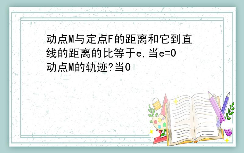 动点M与定点F的距离和它到直线的距离的比等于e,当e=0动点M的轨迹?当0