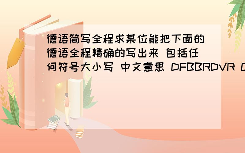 德语简写全程求某位能把下面的德语全程精确的写出来 包括任何符号大小写 中文意思 DFBBRDVR ChinaU.S.W.U-BahnS-BahnLKWKFZZBZZ