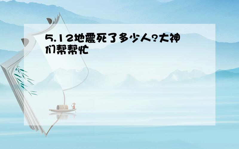 5.12地震死了多少人?大神们帮帮忙