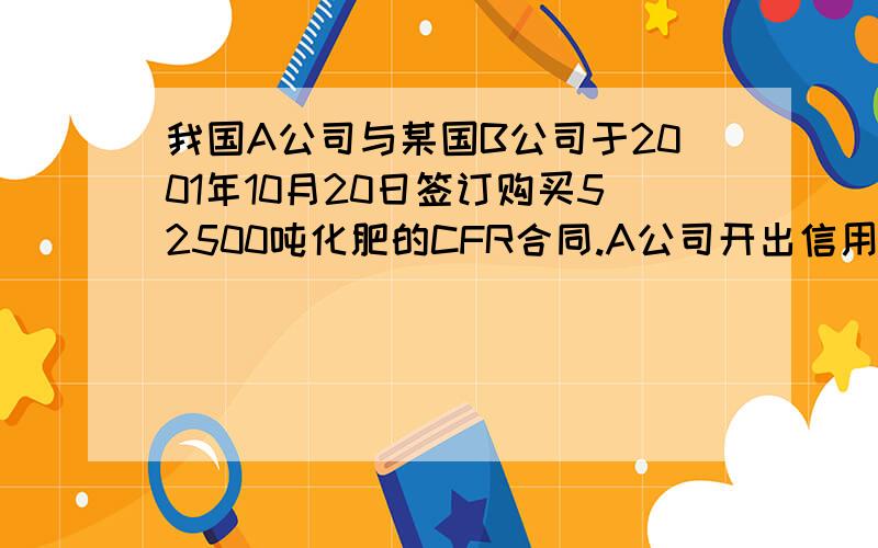 我国A公司与某国B公司于2001年10月20日签订购买52500吨化肥的CFR合同.A公司开出信用证规定.装船期限为2002年1月1日至1月10,由于B 公司租来运货的顺风号轮在开往某国港口途中遇到飓风,结果装至