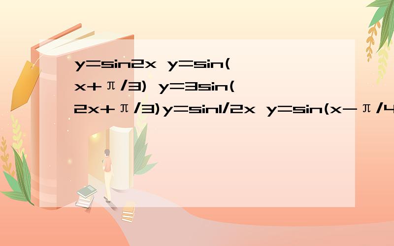 y=sin2x y=sin(x+π/3) y=3sin(2x+π/3)y=sin1/2x y=sin(x-π/4) y=3sin(x+π/3) 一数列是一组.帮忙画画图,要列表