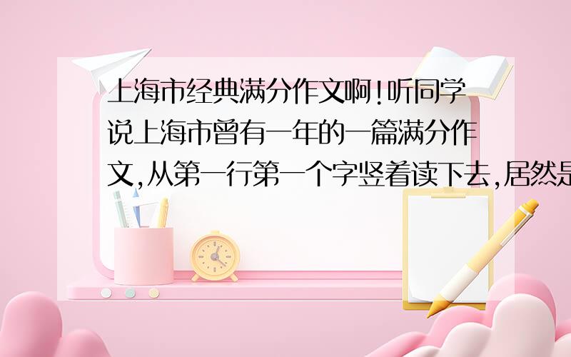 上海市经典满分作文啊!听同学说上海市曾有一年的一篇满分作文,从第一行第一个字竖着读下去,居然是骂人的话,很想见见原文!