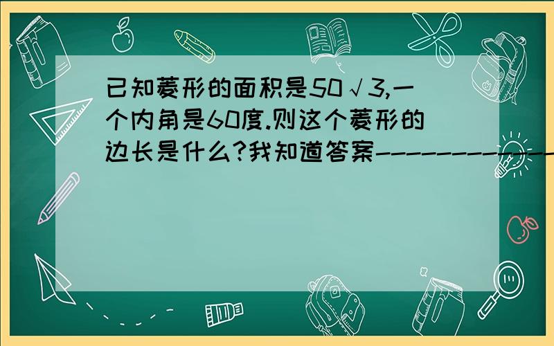 已知菱形的面积是50√3,一个内角是60度.则这个菱形的边长是什么?我知道答案-----------------10把原因写上