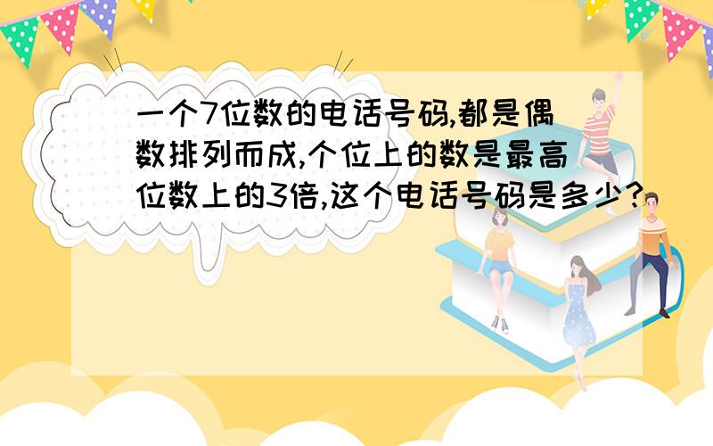 一个7位数的电话号码,都是偶数排列而成,个位上的数是最高位数上的3倍,这个电话号码是多少?