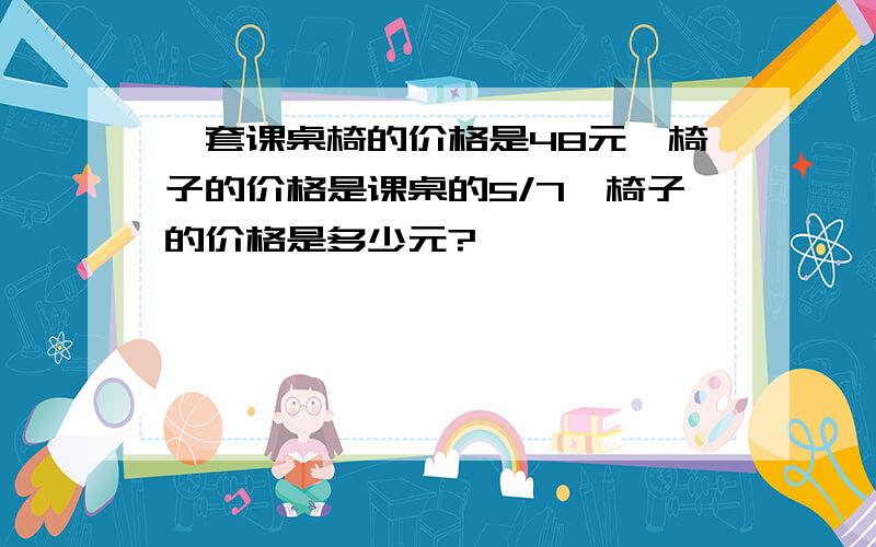 一套课桌椅的价格是48元,椅子的价格是课桌的5/7,椅子的价格是多少元?