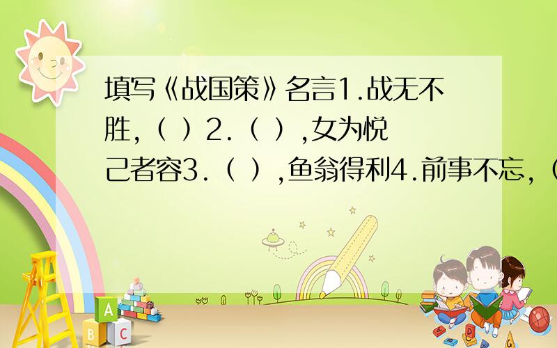 填写《战国策》名言1.战无不胜,（ ）2.（ ）,女为悦己者容3.（ ）,鱼翁得利4.前事不忘,（ ）