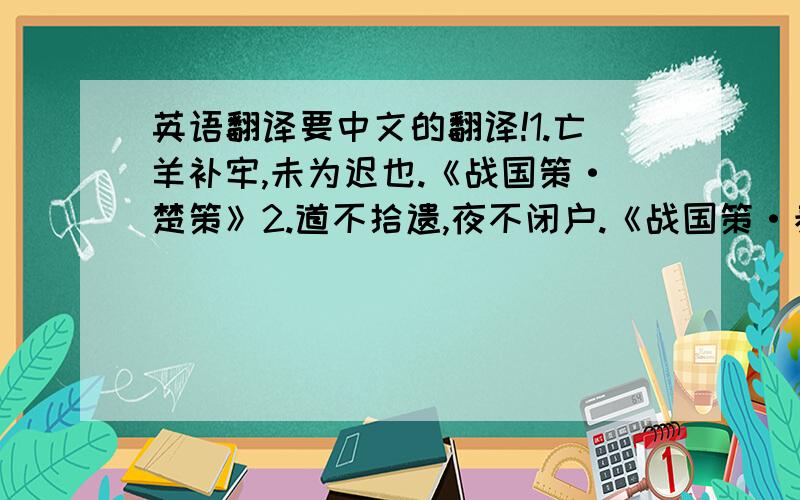 英语翻译要中文的翻译!1.亡羊补牢,未为迟也.《战国策·楚策》2.道不拾遗,夜不闭户.《战国策·秦策》3.前事不忘,后事之师.《战国策·赵策》4.鹬蚌相争,渔翁得利.《战国策·燕策》5.战无不胜,