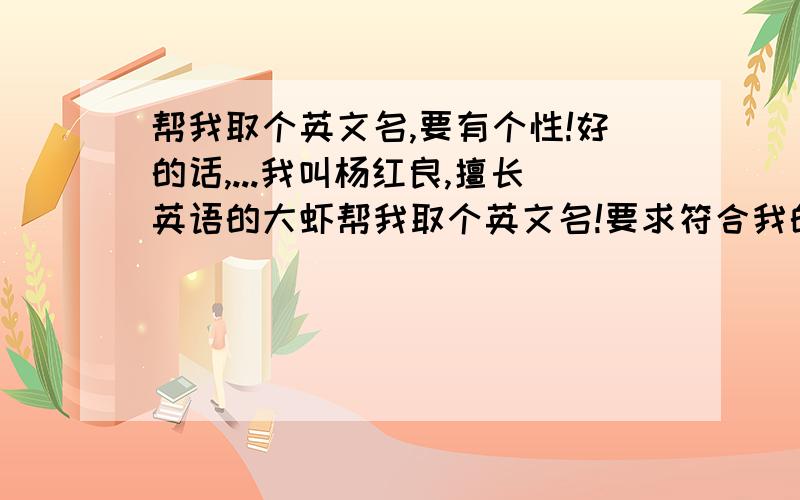 帮我取个英文名,要有个性!好的话,...我叫杨红良,擅长英语的大虾帮我取个英文名!要求符合我的中文姓名!拜托不要复制以前别人的回答,我都查过好多别人的回答,我用作注册账户用不要总是