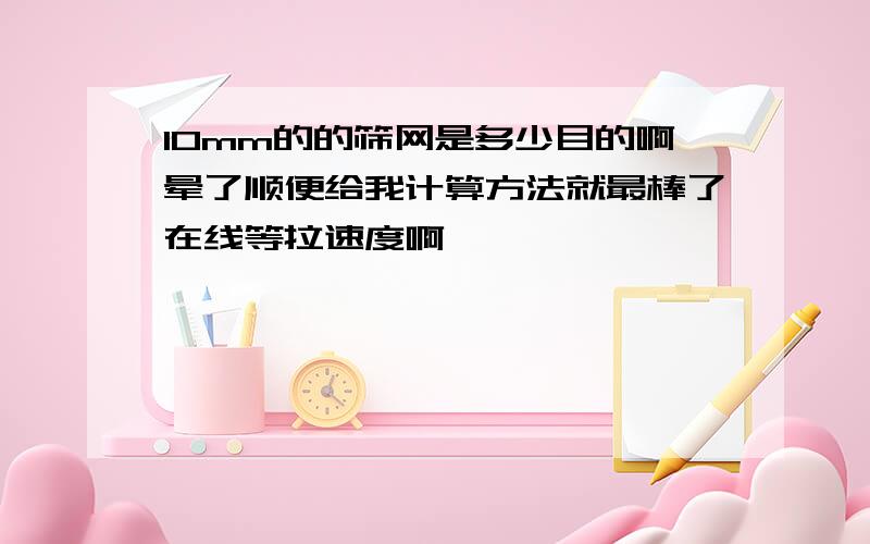 10mm的的筛网是多少目的啊晕了顺便给我计算方法就最棒了在线等拉速度啊