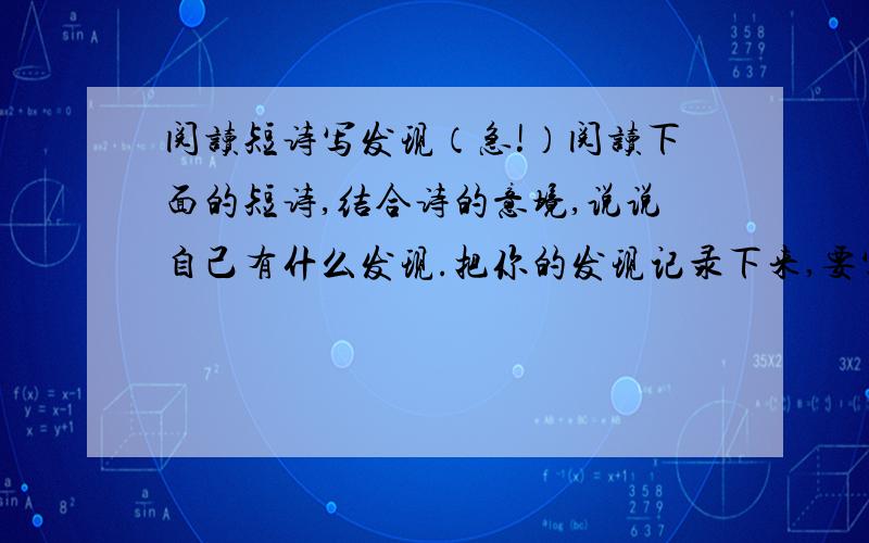 阅读短诗写发现（急!）阅读下面的短诗,结合诗的意境,说说自己有什么发现.把你的发现记录下来,要写的概括简明（不少于80字）沙 苗得雨世上好像——只有沙最不值钱然而,最宝贵的东西—