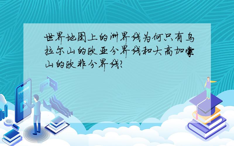 世界地图上的洲界线为何只有乌拉尔山的欧亚分界线和大高加索山的欧非分界线?