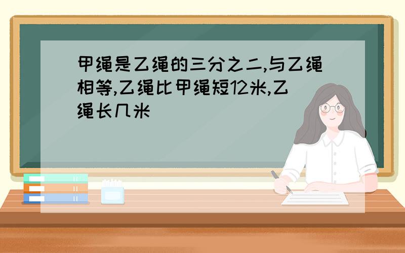 甲绳是乙绳的三分之二,与乙绳相等,乙绳比甲绳短12米,乙绳长几米