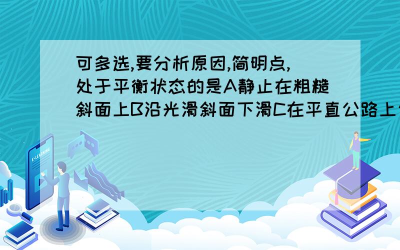 可多选,要分析原因,简明点,处于平衡状态的是A静止在粗糙斜面上B沿光滑斜面下滑C在平直公路上匀速行驶的汽车D作自由落体运动的物体在刚开始下落的一瞬间马拉车,车匀速前进,正确的是A马