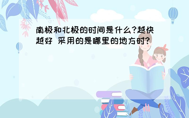 南极和北极的时间是什么?越快越好 采用的是哪里的地方时?