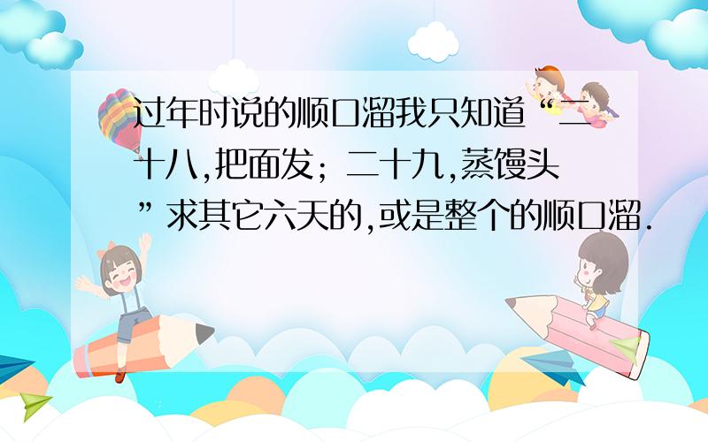 过年时说的顺口溜我只知道“二十八,把面发；二十九,蒸馒头”求其它六天的,或是整个的顺口溜.