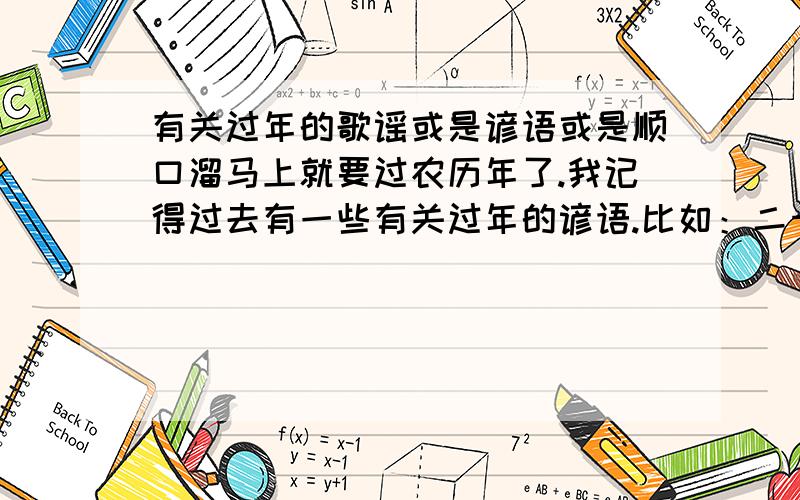 有关过年的歌谣或是谚语或是顺口溜马上就要过农历年了.我记得过去有一些有关过年的谚语.比如：二十三是小年,二十四扫房子.但是我记得不全了.有谁能知道?再有,各个地方可能也会有一些