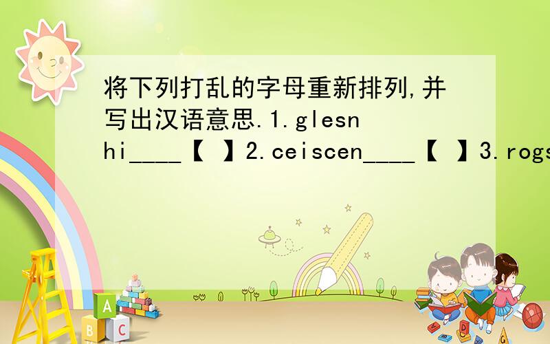 将下列打乱的字母重新排列,并写出汉语意思.1.glesnhi____【 】2.ceiscen____【 】3.rogstn____【 】急外加4.recathe____【 】5.latl____【 】6.dink____【 】谁能帮我三天内就要答案,谁帮我解答,我真的很谢谢