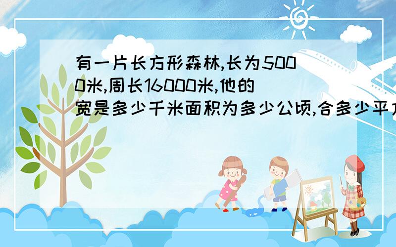 有一片长方形森林,长为5000米,周长16000米,他的宽是多少千米面积为多少公顷,合多少平方千米