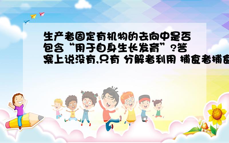 生产者固定有机物的去向中是否包含“用于自身生长发育”?答案上说没有,只有 分解者利用 捕食者捕食 呼吸消耗我想 ①生产者固定有机物（以葡萄糖为例）是作为能源物质被自己利用,通过