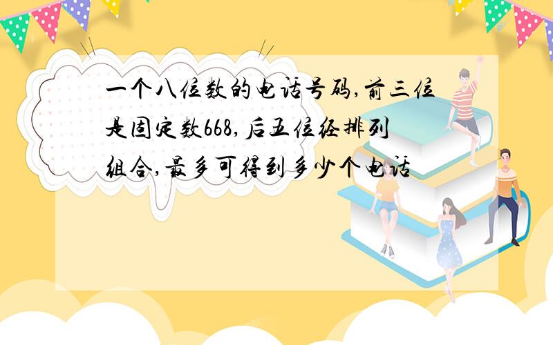 一个八位数的电话号码,前三位是固定数668,后五位经排列组合,最多可得到多少个电话